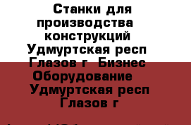 Станки для производства Al конструкций - Удмуртская респ., Глазов г. Бизнес » Оборудование   . Удмуртская респ.,Глазов г.